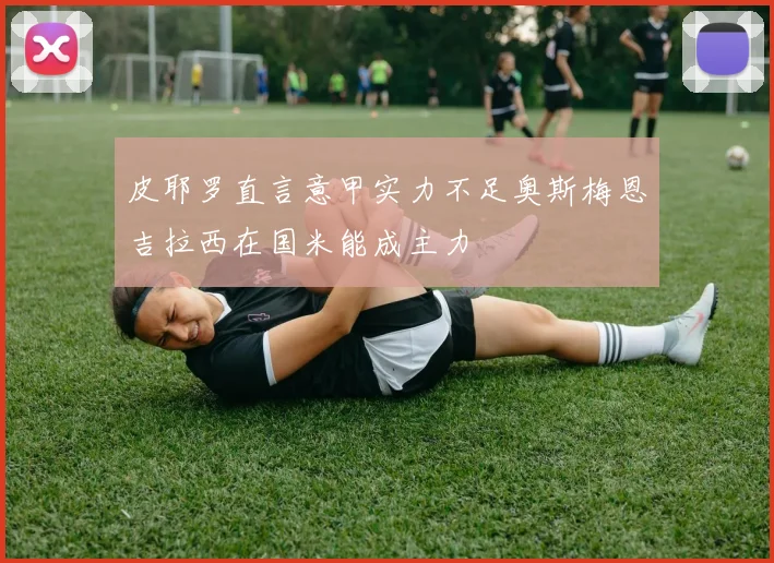 皮耶罗直言意甲实力不足奥斯梅恩吉拉西在国米能成主力