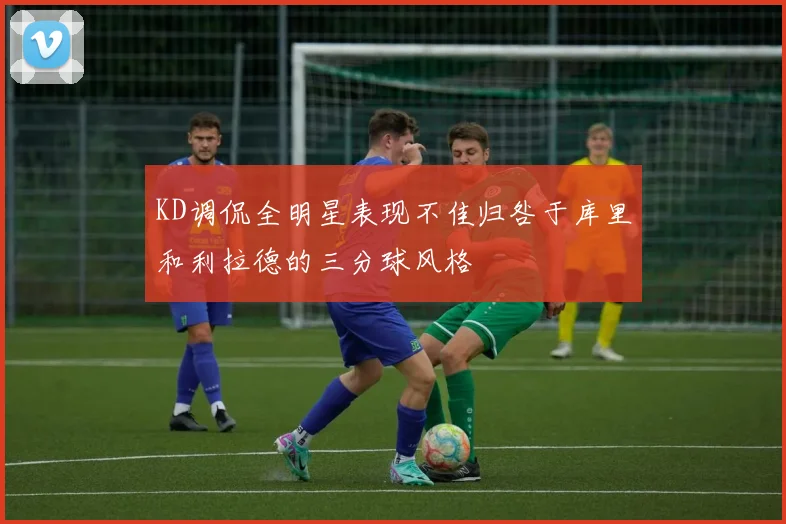 KD调侃全明星表现不佳归咎于库里和利拉德的三分球风格