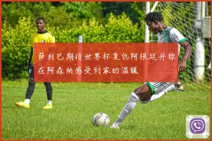 萨利巴期待世界杯复仇阿根廷并称在阿森纳感受到家的温暖