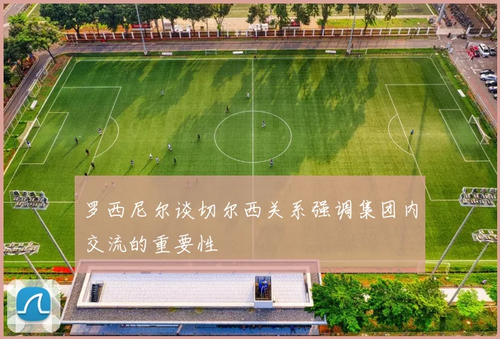 罗西尼尔谈切尔西关系强调集团内交流的重要性